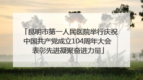 昆明市第一人民医院举行庆祝中国共产党成立104周年大会 表彰先进凝聚奋进力量