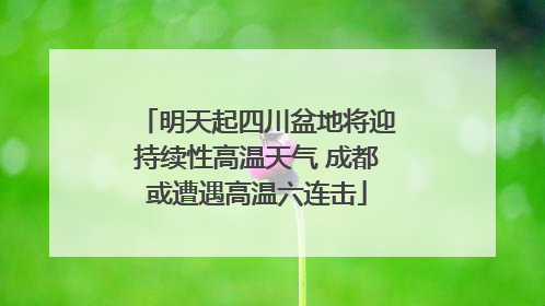 明天起四川盆地将迎持续性高温天气 成都或遭遇高温六连击