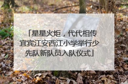 星星火炬，代代相传 宜宾江安西江小学举行少先队新队员入队仪式