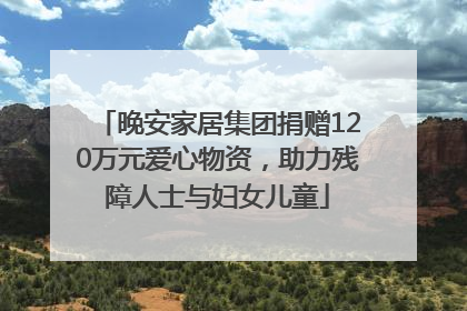 晚安家居集团捐赠120万元爱心物资，助力残障人士与妇女儿童