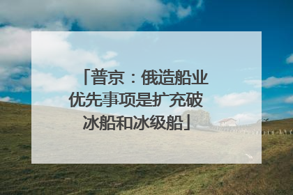 普京：俄造船业优先事项是扩充破冰船和冰级船