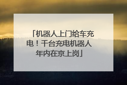 机器人上门给车充电！千台充电机器人年内在京上岗