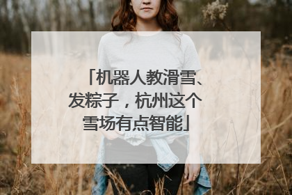 机器人教滑雪、发粽子，杭州这个雪场有点智能