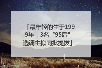 最年轻的生于1999年，3名“95后”选调生拟同批提拔