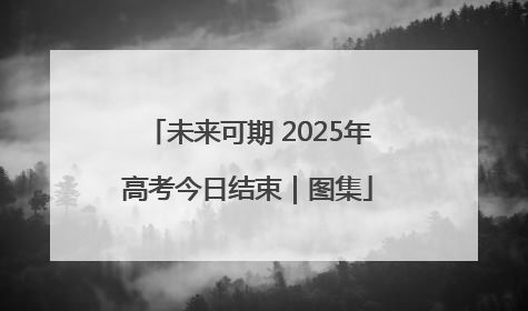 未来可期 2025年高考今日结束｜图集