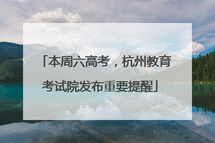 本周六高考，杭州教育考试院发布重要提醒