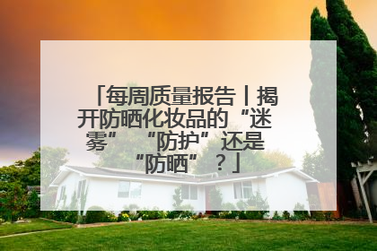 每周质量报告丨揭开防晒化妆品的“迷雾” “防护”还是“防晒”？
