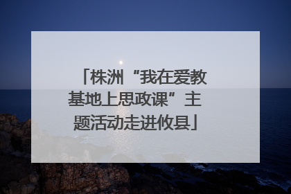 株洲“我在爱教基地上思政课”主题活动走进攸县
