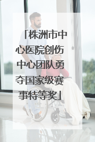 株洲市中心医院创伤中心团队勇夺国家级赛事特等奖