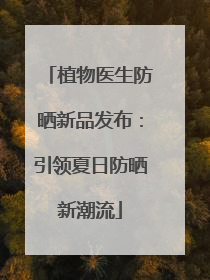 植物医生防晒新品发布：引领夏日防晒新潮流