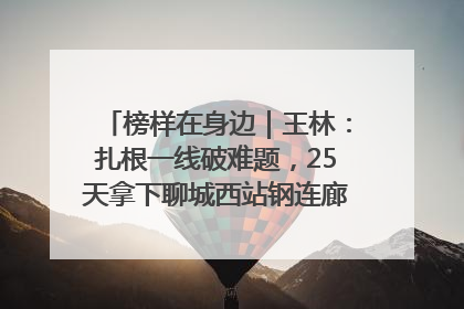 榜样在身边｜王林：扎根一线破难题，25天拿下聊城西站钢连廊“硬核”工程