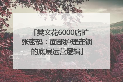 樊文花6000店扩张密码：面部护理连锁的底层运营逻辑