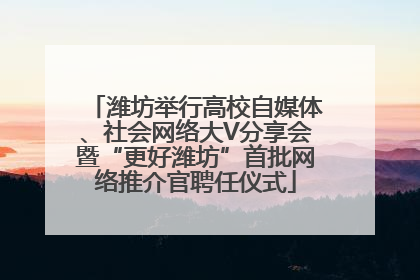 潍坊举行高校自媒体、社会网络大V分享会暨“更好潍坊”首批网络推介官聘任仪式