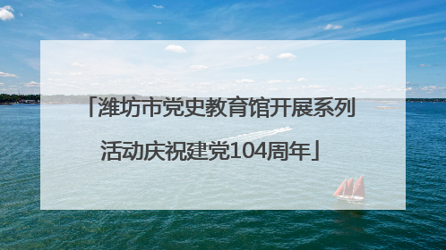 潍坊市党史教育馆开展系列活动庆祝建党104周年