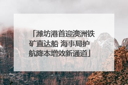 潍坊港首迎澳洲铁矿直达船 海事局护航降本增效新通道