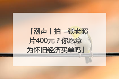潮声丨拍一张老照片400元？你愿意为怀旧经济买单吗