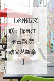 永州市文联：探寻江永古韵 舞动文艺新章