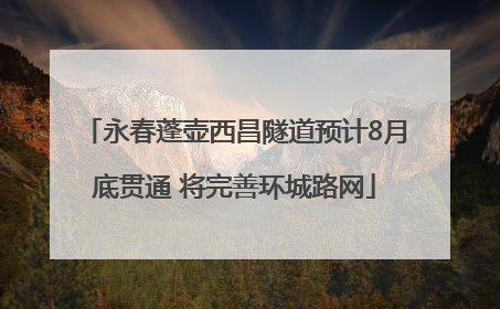 永春蓬壶西昌隧道预计8月底贯通 将完善环城路网