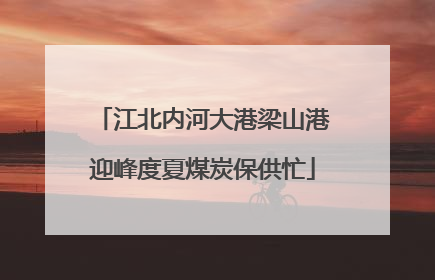 江北内河大港梁山港迎峰度夏煤炭保供忙
