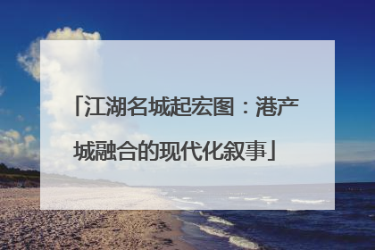 江湖名城起宏图：港产城融合的现代化叙事