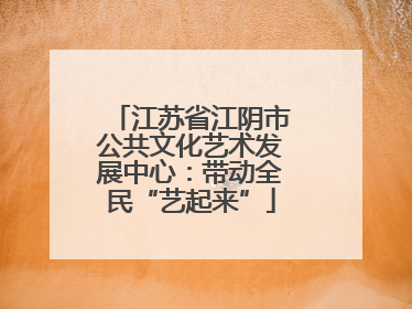 江苏省江阴市公共文化艺术发展中心：带动全民“艺起来”