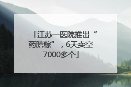 江苏一医院推出“药膳粽”，6天卖空7000多个