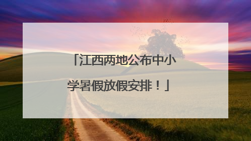 江西两地公布中小学暑假放假安排！