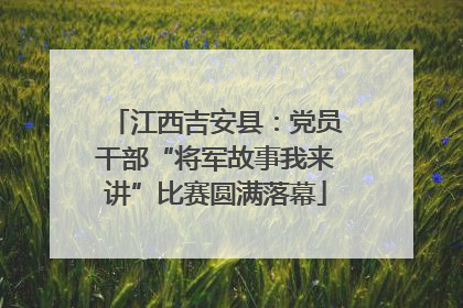 江西吉安县：党员干部“将军故事我来讲”比赛圆满落幕