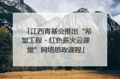 江西青基会推出“希望工程・红色薪火云课堂”网络思政课程