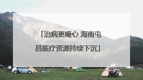 治病更暖心 海南屯昌医疗资源持续下沉