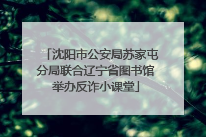 沈阳市公安局苏家屯分局联合辽宁省图书馆举办反诈小课堂