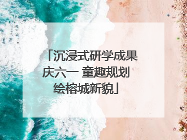 沉浸式研学成果庆六一 童趣规划绘榕城新貌