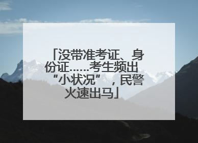 没带准考证、身份证……考生频出“小状况”，民警火速出马