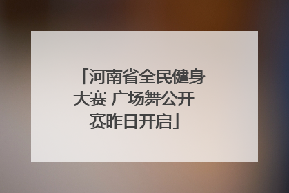 河南省全民健身大赛 广场舞公开赛昨日开启