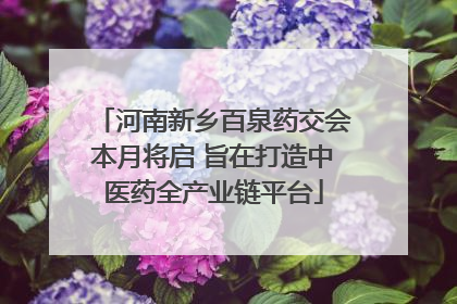 河南新乡百泉药交会本月将启 旨在打造中医药全产业链平台