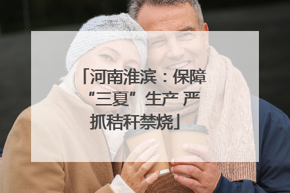 河南淮滨：保障“三夏”生产 严抓秸秆禁烧