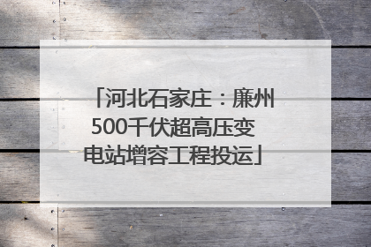 河北石家庄：廉州500千伏超高压变电站增容工程投运
