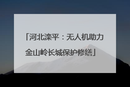 河北滦平：无人机助力金山岭长城保护修缮