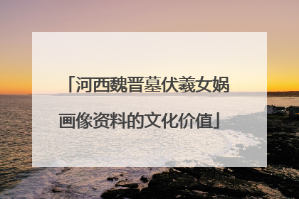 河西魏晋墓伏羲女娲画像资料的文化价值