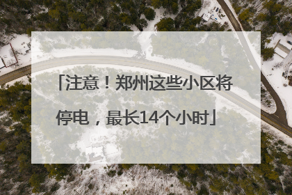 注意！郑州这些小区将停电，最长14个小时