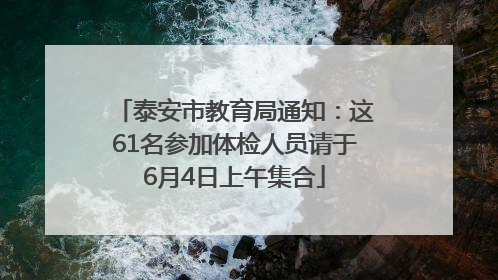 泰安市教育局通知：这61名参加体检人员请于6月4日上午集合