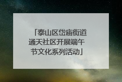 泰山区岱庙街道通天社区开展端午节文化系列活动