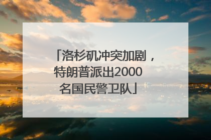 洛杉矶冲突加剧，特朗普派出2000名国民警卫队
