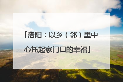 洛阳：以乡（邻）里中心托起家门口的幸福