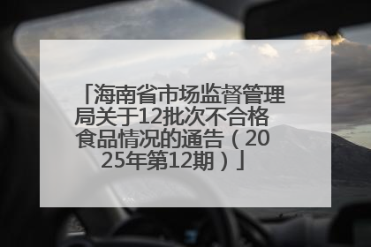 海南省市场监督管理局关于12批次不合格食品情况的通告（2025年第12期）