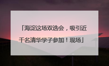 海淀这场双选会，吸引近千名清华学子参加！现场