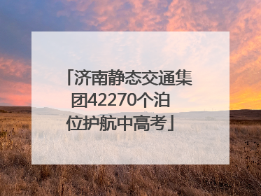 济南静态交通集团42270个泊位护航中高考