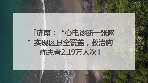 济南：“心电诊断一张网”实现区县全覆盖，救治胸痛患者2.19万人次