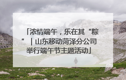 浓情端午，乐在其“粽”｜山东移动菏泽分公司举行端午节主题活动
