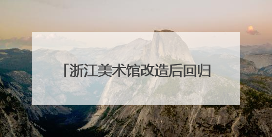 浙江美术馆改造后回归 让艺术走进大众生活